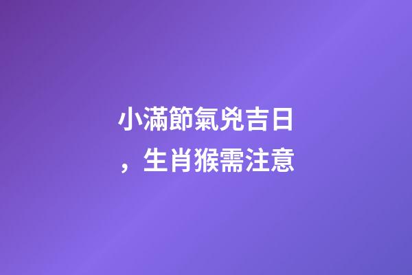 小滿節氣兇吉日，生肖猴需注意
