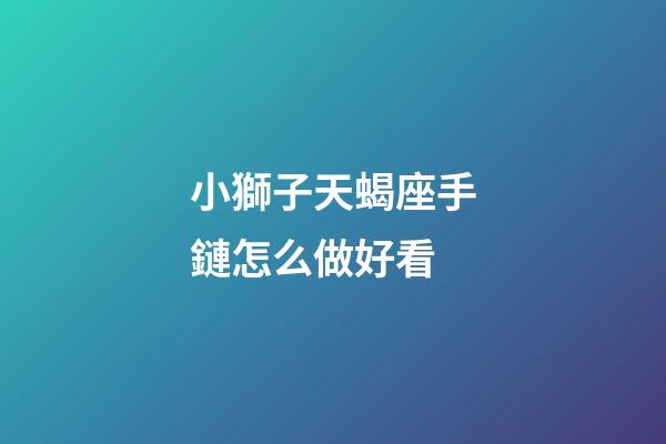 小獅子天蝎座手鏈怎么做好看-第1張-星座運勢-玄機派
