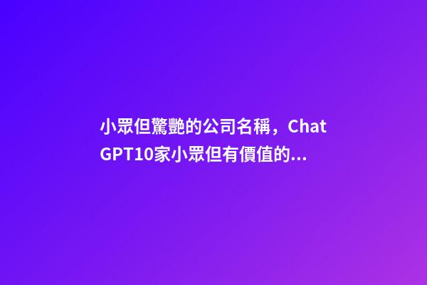 小眾但驚艷的公司名稱，ChatGPT10家小眾但有價值的中國公司-第1張-觀點-玄機派