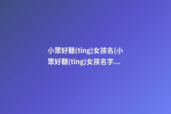 小眾好聽(tīng)女孩名(小眾好聽(tīng)女孩名字)