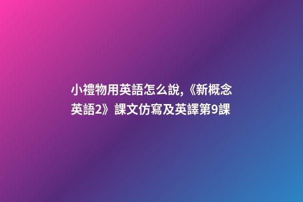 小禮物用英語怎么說,《新概念英語2》課文仿寫及英譯第9課-第1張-觀點-玄機派