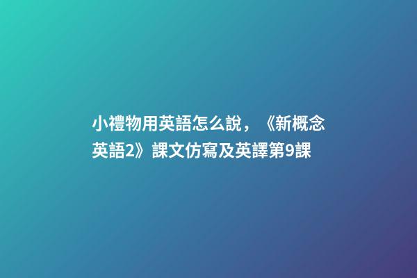 小禮物用英語怎么說，《新概念英語2》課文仿寫及英譯第9課-第1張-觀點-玄機派