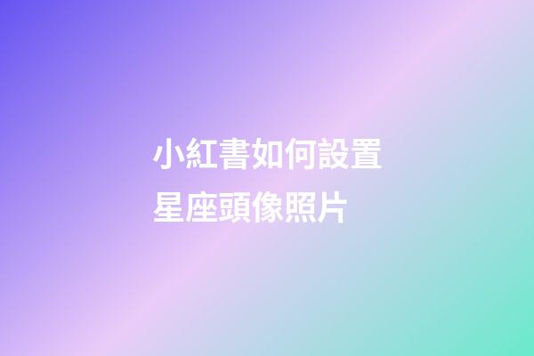 小紅書如何設置星座頭像照片-第1張-星座運勢-玄機派