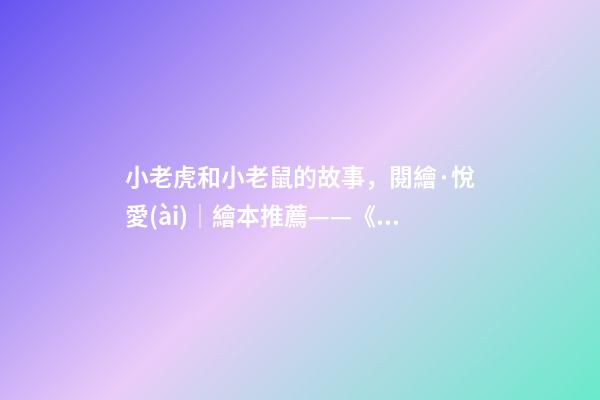 小老虎和小老鼠的故事，閱繪·悅愛(ài)│繪本推薦——《小老鼠和大老虎》-第1張-觀點(diǎn)-玄機(jī)派