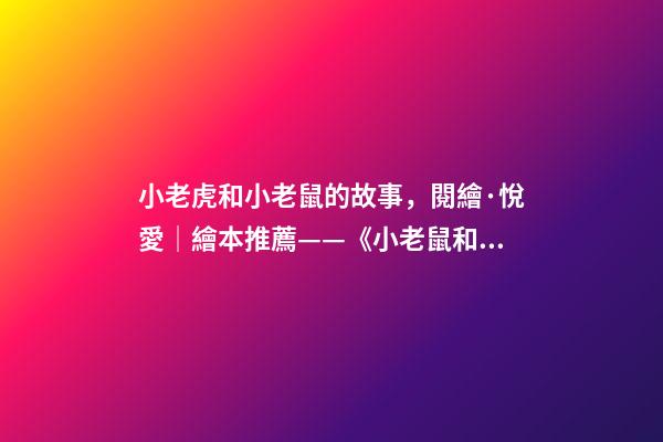 小老虎和小老鼠的故事，閱繪·悅愛│繪本推薦——《小老鼠和大老虎》-第1張-觀點-玄機派