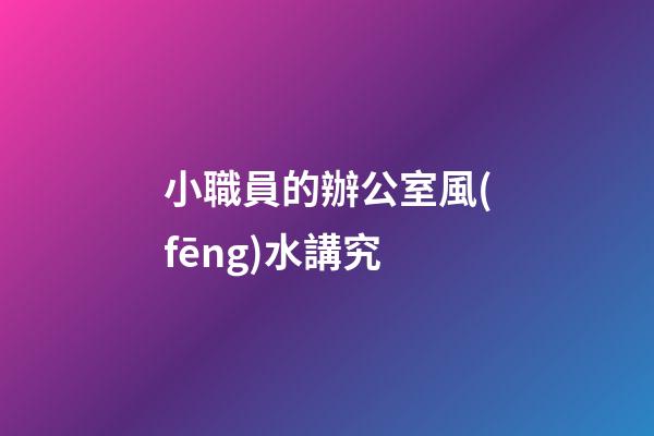 小職員的辦公室風(fēng)水講究