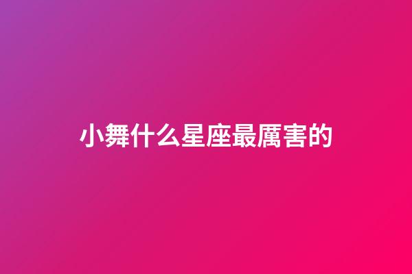 小舞什么星座最厲害的-第1張-星座運勢-玄機派