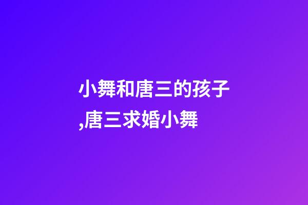小舞和唐三的孩子,唐三求婚小舞-第1張-觀點-玄機派