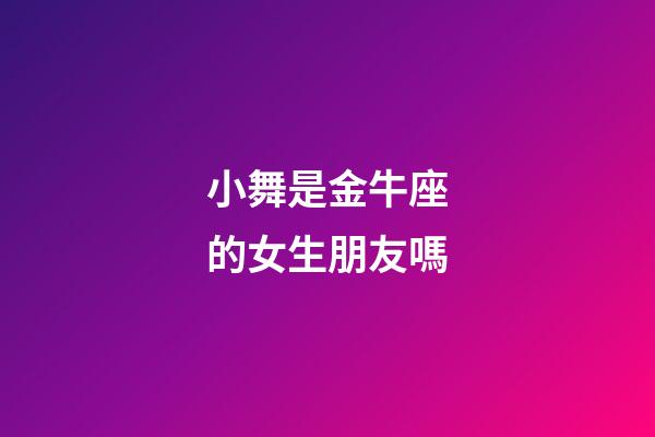 小舞是金牛座的女生朋友嗎-第1張-星座運(yùn)勢(shì)-玄機(jī)派