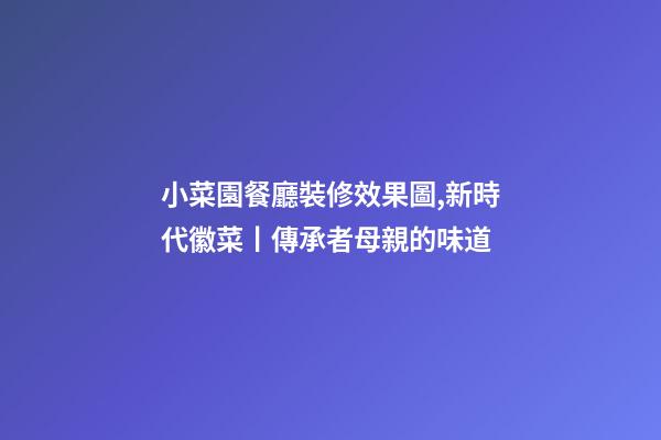 小菜園餐廳裝修效果圖,新時代徽菜丨傳承者母親的味道-第1張-觀點-玄機派