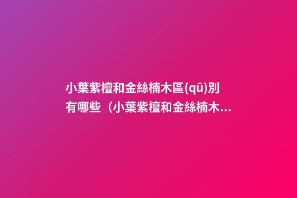 小葉紫檀和金絲楠木區(qū)別有哪些（小葉紫檀和金絲楠木有什么區(qū)別）