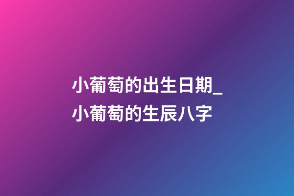 小葡萄的出生日期_小葡萄的生辰八字