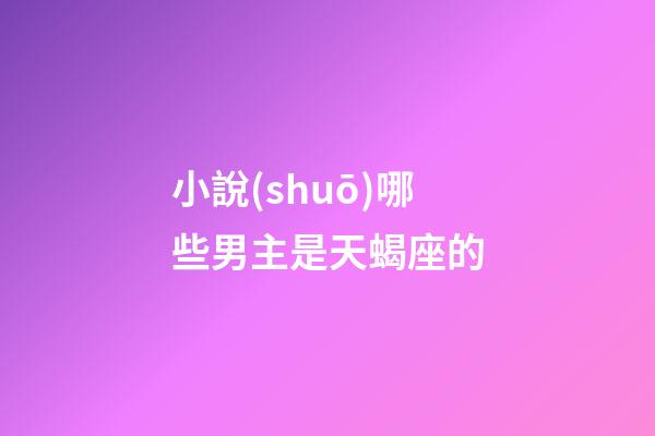 小說(shuō)哪些男主是天蝎座的