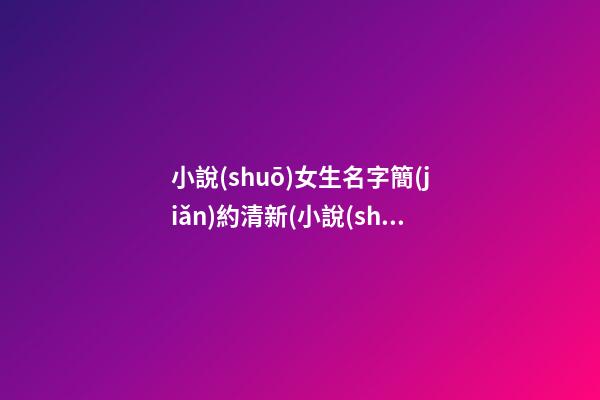 小說(shuō)女生名字簡(jiǎn)約清新(小說(shuō)女生名字簡(jiǎn)約清新現(xiàn)代)
