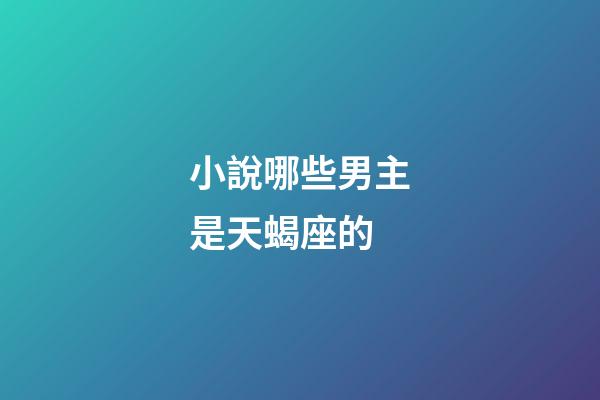 小說哪些男主是天蝎座的-第1張-星座運勢-玄機派