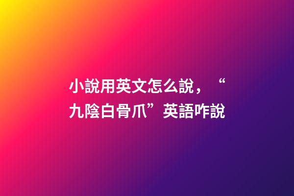 小說用英文怎么說，“九陰白骨爪”英語咋說-第1張-觀點-玄機派