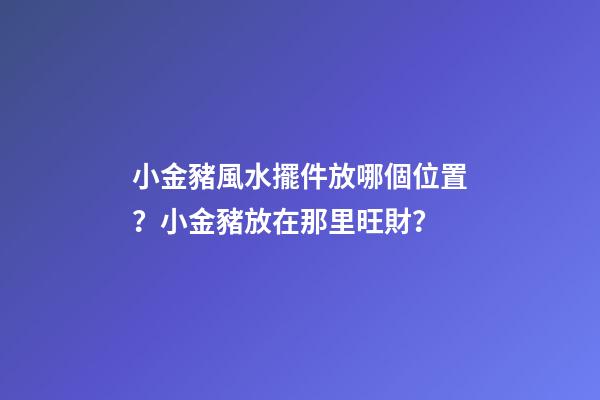 小金豬風水擺件放哪個位置？小金豬放在那里旺財？