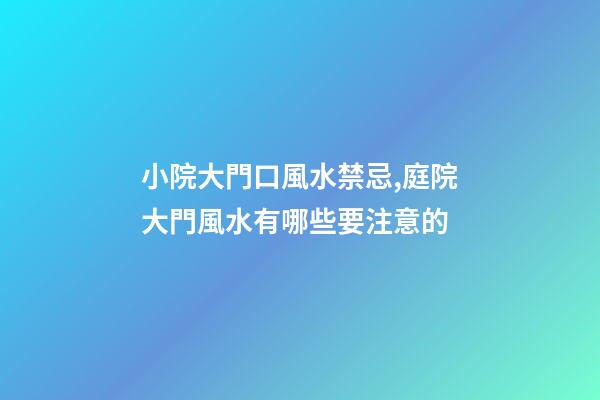 小院大門口風水禁忌,庭院大門風水有哪些要注意的