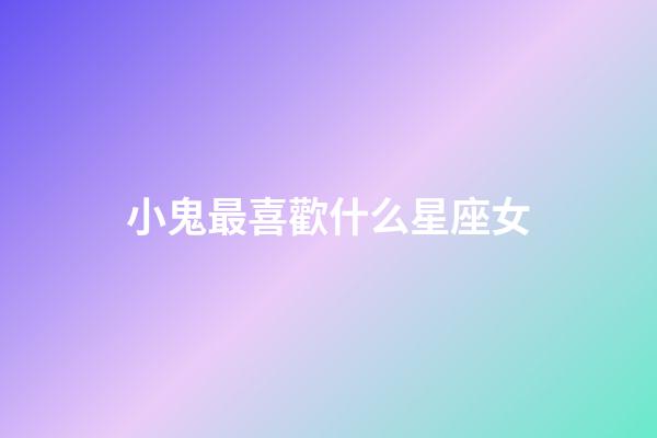 小鬼最喜歡什么星座女