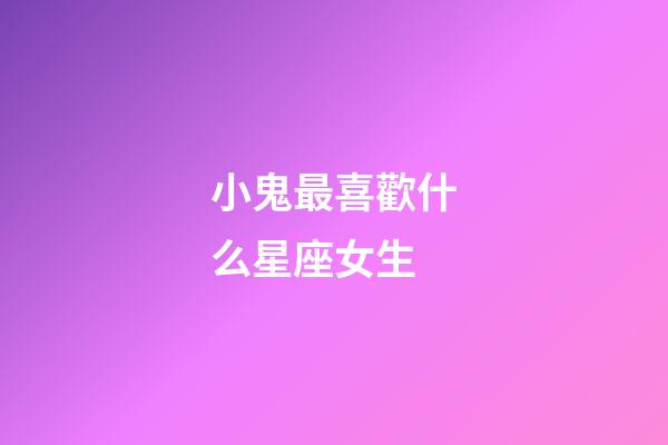 小鬼最喜歡什么星座女生-第1張-星座運勢-玄機派