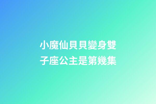小魔仙貝貝變身雙子座公主是第幾集