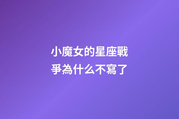 小魔女的星座戰爭為什么不寫了-第1張-星座運勢-玄機派