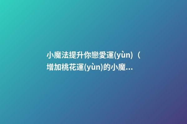 小魔法提升你戀愛運(yùn)（增加桃花運(yùn)的小魔法）