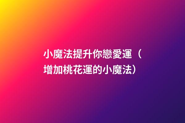 小魔法提升你戀愛運（增加桃花運的小魔法）