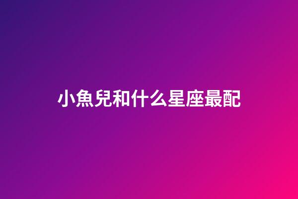 小魚兒和什么星座最配-第1張-星座運勢-玄機派