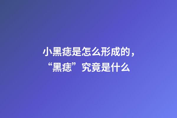 小黑痣是怎么形成的，“黑痣”究竟是什么-第1張-觀點-玄機派