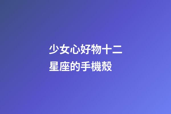 少女心好物十二星座的手機殼-第1張-星座運勢-玄機派