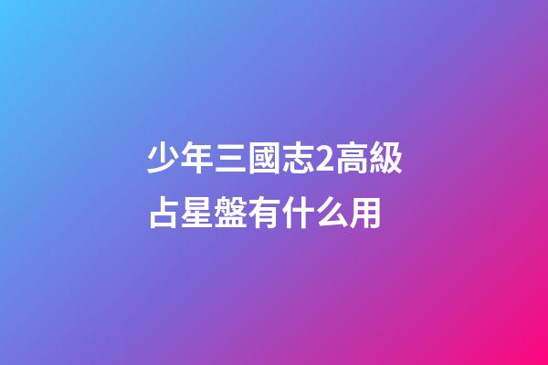 少年三國志2高級占星盤有什么用