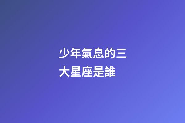 少年氣息的三大星座是誰-第1張-星座運勢-玄機派