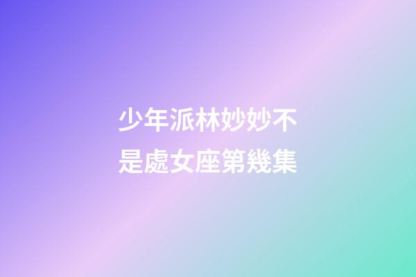 少年派林妙妙不是處女座第幾集-第1張-星座運勢-玄機派