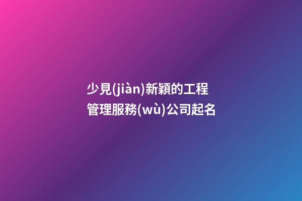 少見(jiàn)新穎的工程管理服務(wù)公司起名-第1張-公司起名-玄機(jī)派