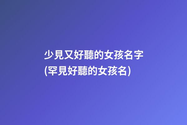 少見又好聽的女孩名字(罕見好聽的女孩名)
