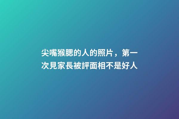 尖嘴猴腮的人的照片，第一次見家長被評面相不是好人-第1張-觀點-玄機(jī)派
