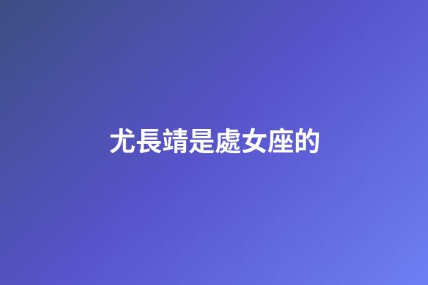 尤長靖是處女座的-第1張-星座運勢-玄機派