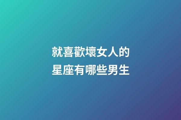 就喜歡壞女人的星座有哪些男生-第1張-星座運勢-玄機派