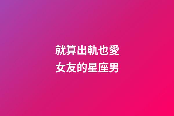 就算出軌也愛女友的星座男-第1張-星座運勢-玄機派