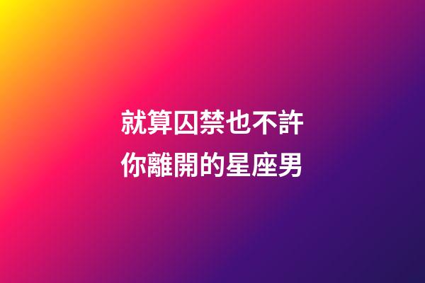 就算囚禁也不許你離開的星座男-第1張-星座運勢-玄機派