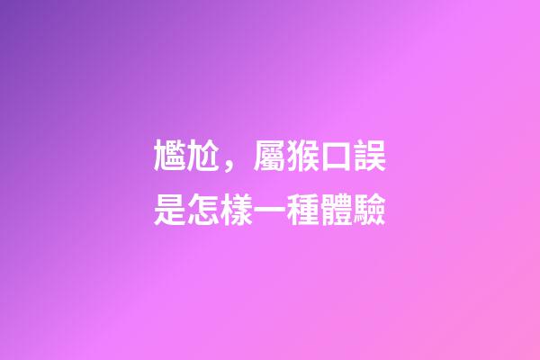 尷尬，屬猴口誤是怎樣一種體驗