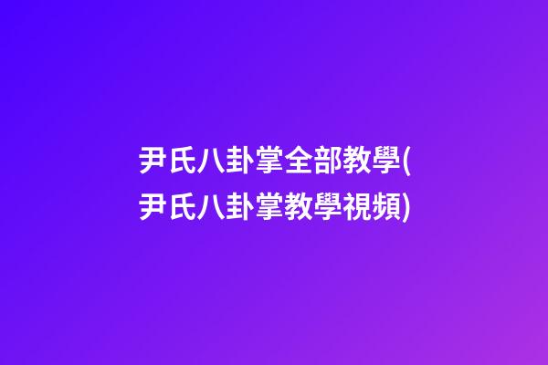 尹氏八卦掌全部教學(尹氏八卦掌教學視頻)