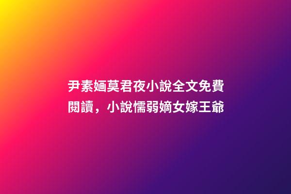 尹素婳莫君夜小說全文免費閱讀，小說懦弱嫡女嫁王爺-第1張-觀點-玄機派