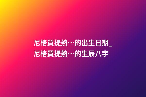 尼格買提熱…的出生日期_尼格買提熱…的生辰八字