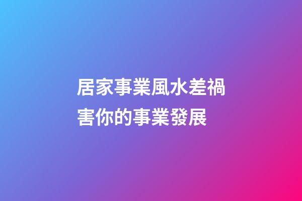 居家事業風水差禍害你的事業發展