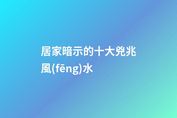 居家暗示的十大兇兆風(fēng)水