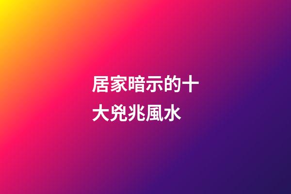 居家暗示的十大兇兆風水
