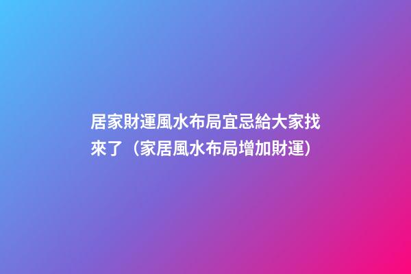 居家財運風水布局宜忌給大家找來了（家居風水布局增加財運）