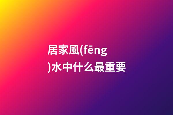 居家風(fēng)水中什么最重要